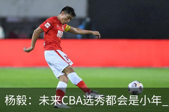 杨毅：未来CBA选秀都会是小年 教育公平更重要